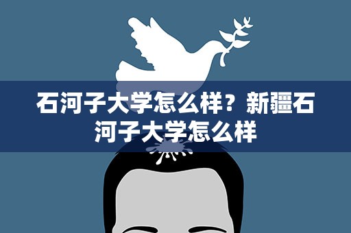 石河子大学怎么样？新疆石河子大学怎么样