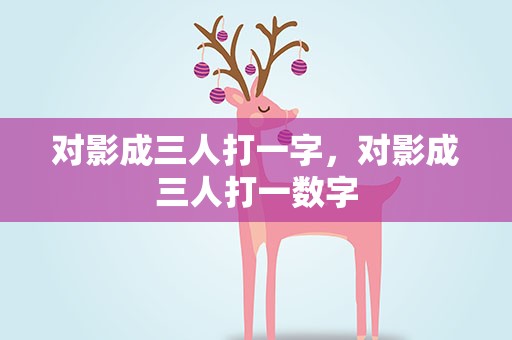 对影成三人打一字，对影成三人打一数字