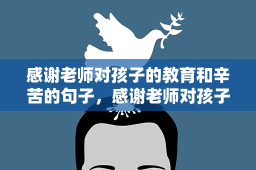 感谢老师对孩子的教育和辛苦的句子，感谢老师对孩子的教育和辛苦的句子学生