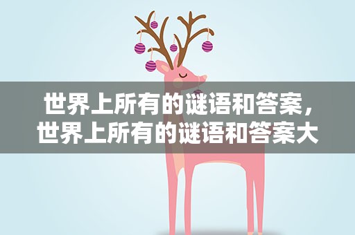 世界上所有的谜语和答案，世界上所有的谜语和答案大全