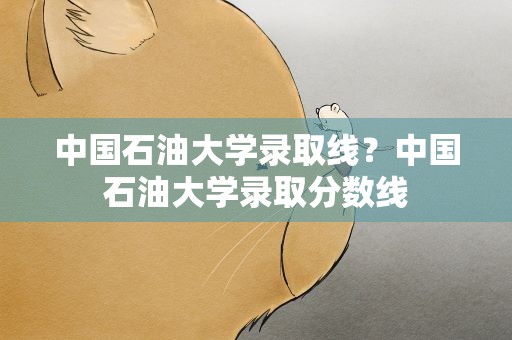 中国石油大学录取线？中国石油大学录取分数线