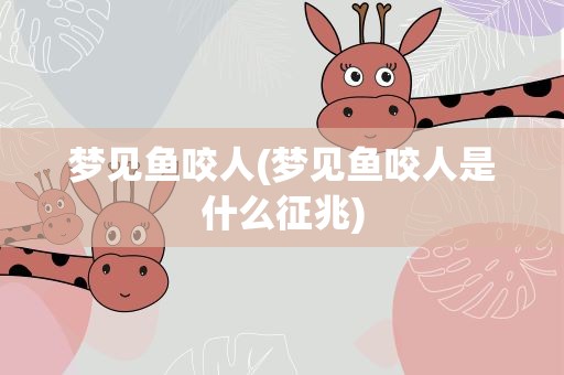 梦见鱼咬人(梦见鱼咬人是什么征兆)