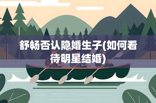 舒畅否认隐婚生子(如何看待明星结婚)