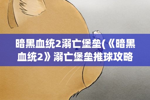 暗黑血统2溺亡堡垒(《暗黑血统2》溺亡堡垒推球攻略)