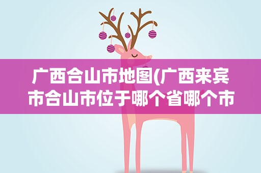 广西合山市地图(广西来宾市合山市位于哪个省哪个市)