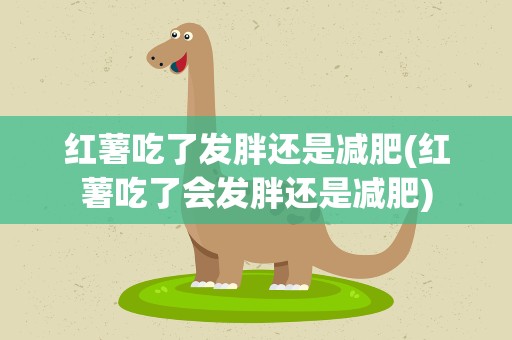 红薯吃了发胖还是减肥(红薯吃了会发胖还是减肥)