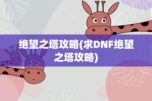 绝望之塔攻略(求DNF绝望之塔攻略)