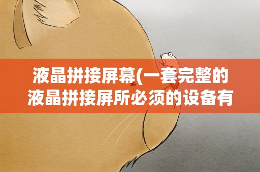 液晶拼接屏幕(一套完整的液晶拼接屏所必须的设备有哪些)