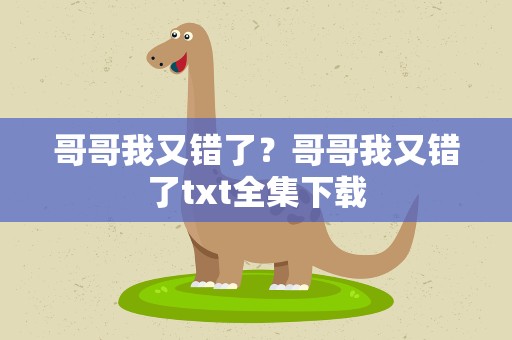 哥哥我又错了？哥哥我又错了txt全集下载