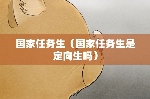 国家任务生（国家任务生是定向生吗）