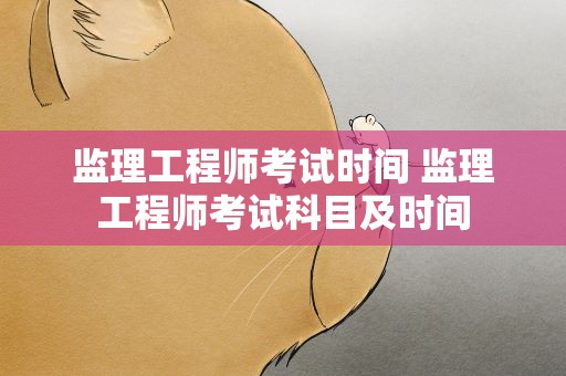监理工程师考试时间 监理工程师考试科目及时间