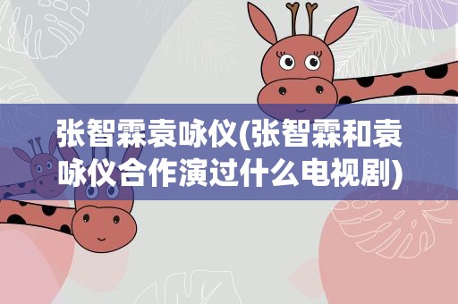 张智霖袁咏仪(张智霖和袁咏仪合作演过什么电视剧)