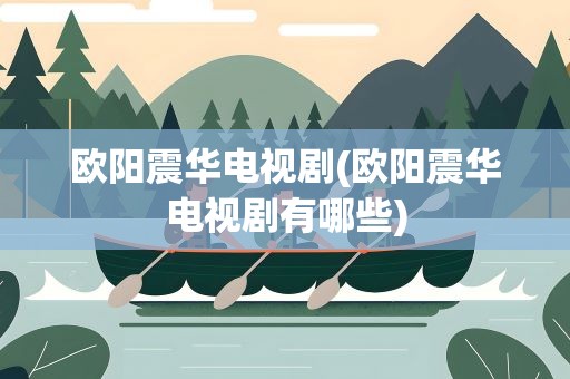欧阳震华电视剧(欧阳震华电视剧有哪些)