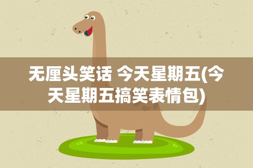 无厘头笑话 今天星期五(今天星期五搞笑表情包)