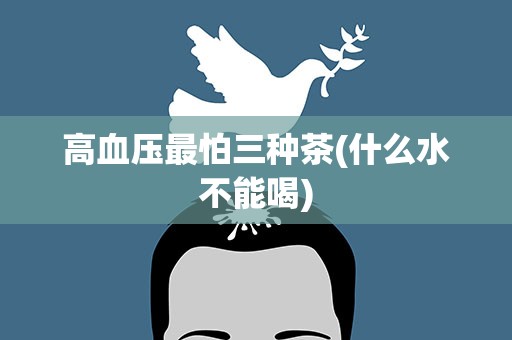 高血压最怕三种茶(什么水不能喝)