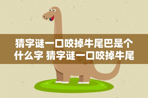 猜字谜一口咬掉牛尾巴是个什么字 猜字谜一口咬掉牛尾巴是什么字谜