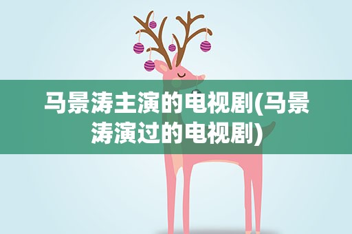 马景涛主演的电视剧(马景涛演过的电视剧)