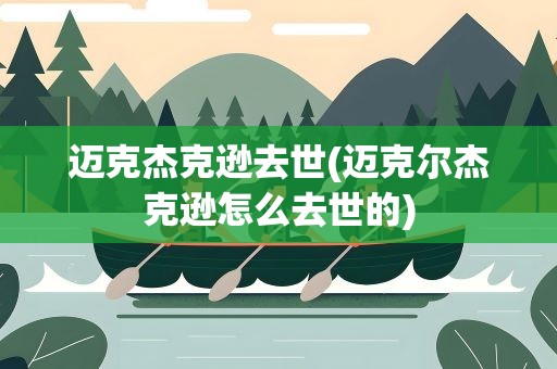 迈克杰克逊去世(迈克尔杰克逊怎么去世的)