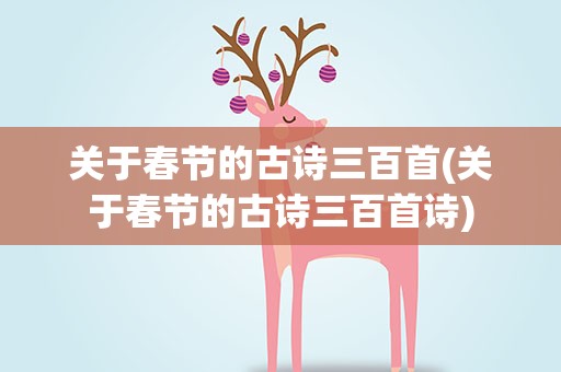 关于春节的古诗三百首(关于春节的古诗三百首诗)
