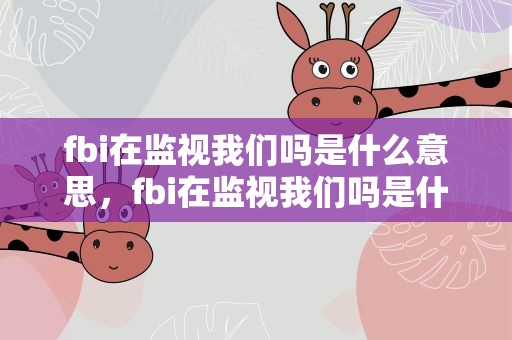 fbi在监视我们吗是什么意思，fbi在监视我们吗是什么意思啊