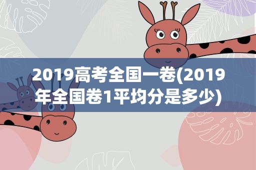 2019高考全国一卷(2019年全国卷1平均分是多少)