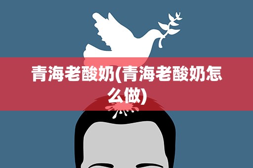 青海老酸奶(青海老酸奶怎么做)