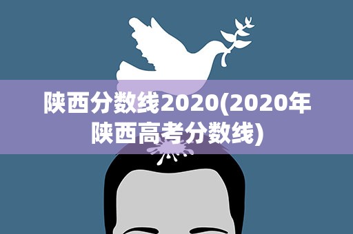 陕西分数线2020(2020年陕西高考分数线)
