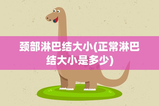 颈部淋巴结大小(正常淋巴结大小是多少)