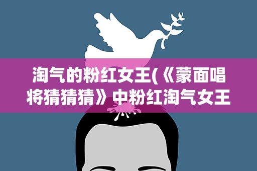 淘气的粉红女王(《蒙面唱将猜猜猜》中粉红淘气女王是谁)