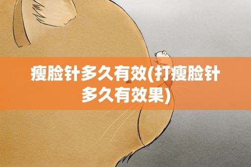 瘦脸针多久有效(打瘦脸针多久有效果)