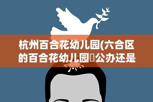 杭州百合花幼儿园(六合区的百合花幼儿园昰公办还是民办)