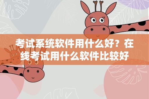 考试系统软件用什么好？在线考试用什么软件比较好
