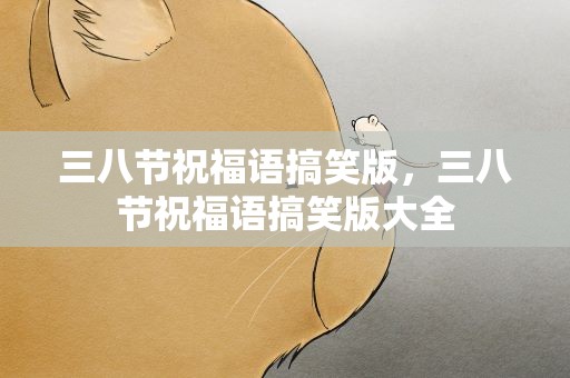 三八节祝福语搞笑版，三八节祝福语搞笑版大全