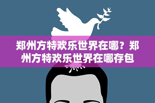 郑州方特欢乐世界在哪？郑州方特欢乐世界在哪存包