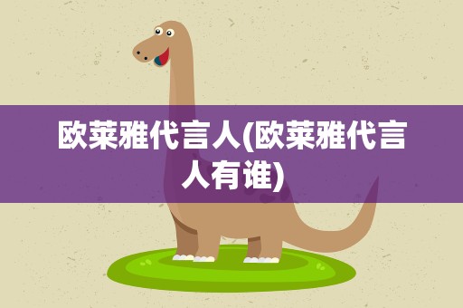 欧莱雅代言人(欧莱雅代言人有谁)