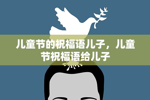 儿童节的祝福语儿子，儿童节祝福语给儿子