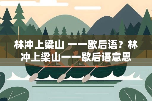 林冲上梁山 一一歇后语？林冲上梁山一一歇后语意思