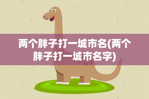 两个胖子打一城市名(两个胖子打一城市名字)
