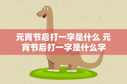 元宵节后打一字是什么 元宵节后打一字是什么字