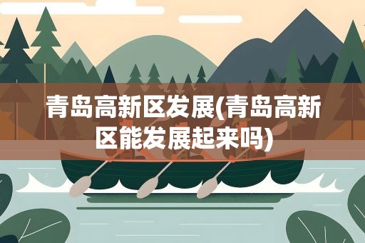 青岛高新区发展(青岛高新区能发展起来吗)