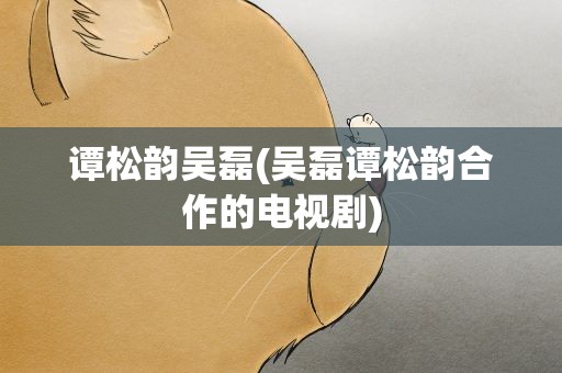 谭松韵吴磊(吴磊谭松韵合作的电视剧)