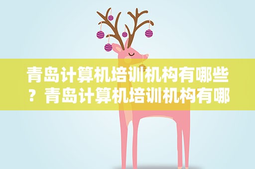青岛计算机培训机构有哪些？青岛计算机培训机构有哪些地方