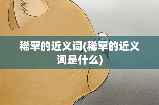 稀罕的近义词(稀罕的近义词是什么)