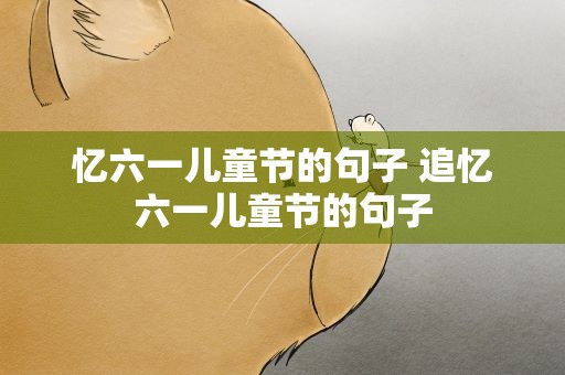 忆六一儿童节的句子 追忆六一儿童节的句子