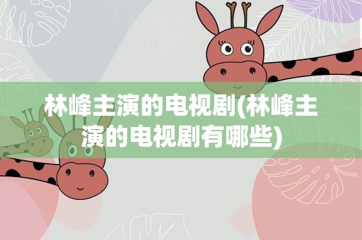 林峰主演的电视剧(林峰主演的电视剧有哪些)