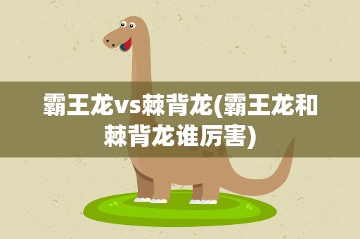 霸王龙vs棘背龙(霸王龙和棘背龙谁厉害)