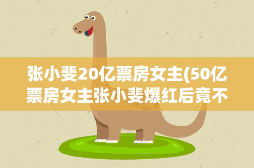 张小斐20亿票房女主(50亿票房女主张小斐爆红后竟不行了资源竟抵不过龚俊)