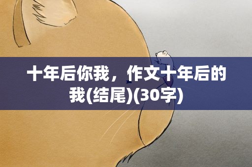 十年后你我，作文十年后的我(结尾)(30字)