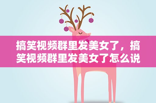 搞笑视频群里发美女了，搞笑视频群里发美女了怎么说