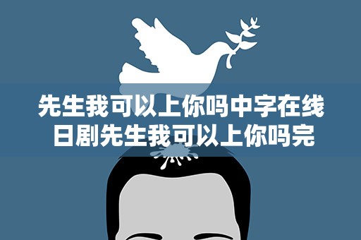 先生我可以上你吗中字在线 日剧先生我可以上你吗完整版免费观看